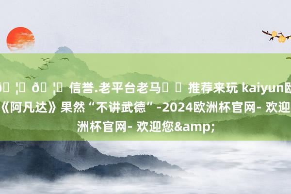 🦄🦄信誉.老平台老马✔️推荐来玩 kaiyun欧洲杯app《阿凡达》果然“不讲武德”-2024欧洲杯官网- 欢迎您&