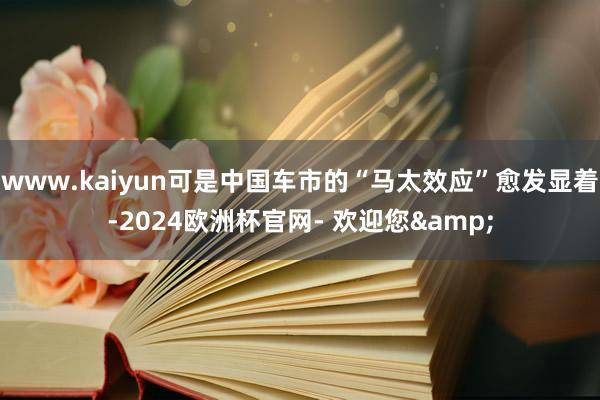 www.kaiyun可是中国车市的“马太效应”愈发显着-2024欧洲杯官网- 欢迎您&