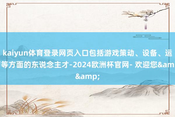 kaiyun体育登录网页入口包括游戏策动、设备、运营等方面的东说念主才-2024欧洲杯官网- 欢迎您&