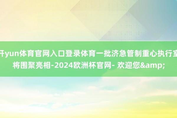 开yun体育官网入口登录体育一批济急管制重心执行室将围聚亮相-2024欧洲杯官网- 欢迎您&