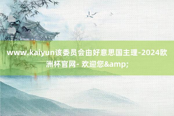 www.kaiyun该委员会由好意思国主理-2024欧洲杯官网- 欢迎您&