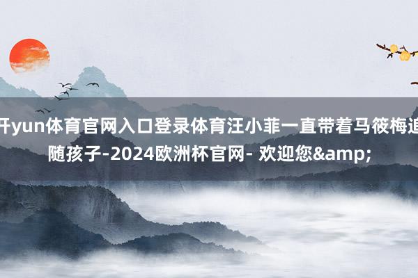 开yun体育官网入口登录体育汪小菲一直带着马筱梅追随孩子-2024欧洲杯官网- 欢迎您&