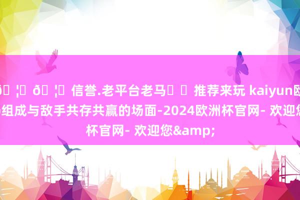🦄🦄信誉.老平台老马✔️推荐来玩 kaiyun欧洲杯app组成与敌手共存共赢的场面-2024欧洲杯官网- 欢迎您&
