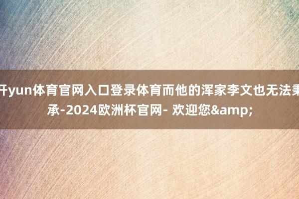 开yun体育官网入口登录体育而他的浑家李文也无法秉承-2024欧洲杯官网- 欢迎您&