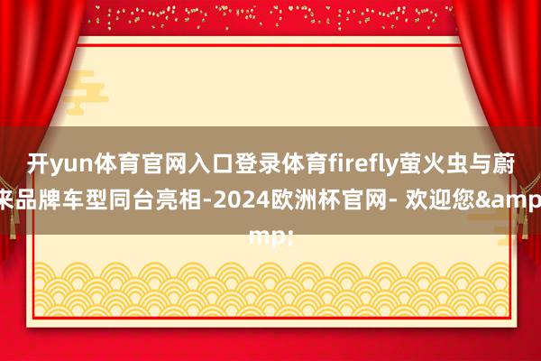开yun体育官网入口登录体育firefly萤火虫与蔚来品牌车型同台亮相-2024欧洲杯官网- 欢迎您&