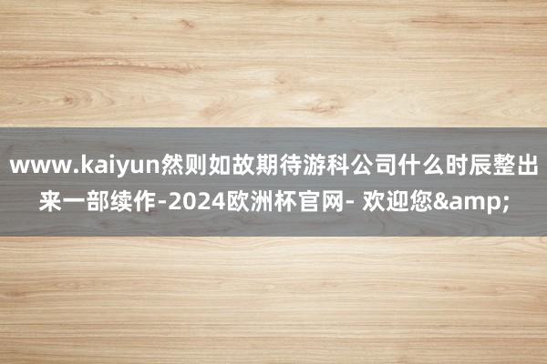 www.kaiyun然则如故期待游科公司什么时辰整出来一部续作-2024欧洲杯官网- 欢迎您&
