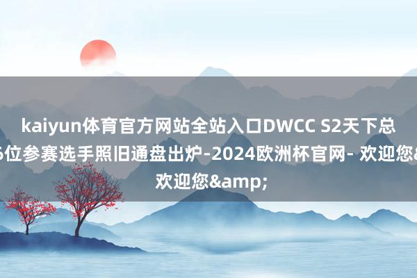 kaiyun体育官方网站全站入口DWCC S2天下总决赛16位参赛选手照旧通盘出炉-2024欧洲杯官网- 欢迎您&