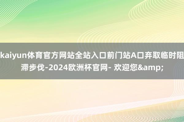kaiyun体育官方网站全站入口前门站A口弃取临时阻滞步伐-2024欧洲杯官网- 欢迎您&