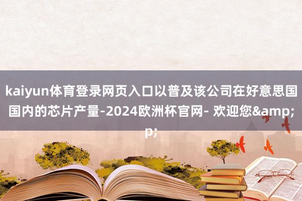 kaiyun体育登录网页入口以普及该公司在好意思国国内的芯片产量-2024欧洲杯官网- 欢迎您&