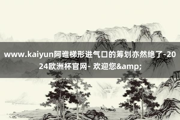 www.kaiyun阿谁梯形进气口的筹划亦然绝了-2024欧洲杯官网- 欢迎您&