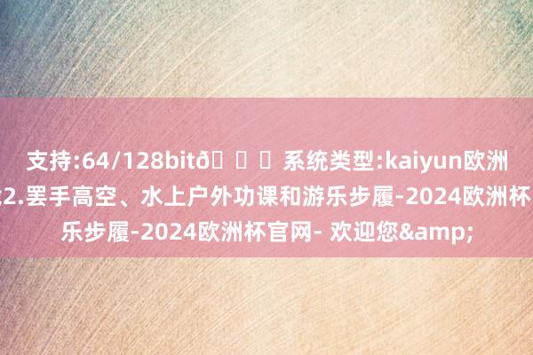 支持:64/128bit🍏系统类型:kaiyun欧洲杯appApp官方下载2.罢手高空、水上户外功课和游乐步履-2024欧洲杯官网- 欢迎您&