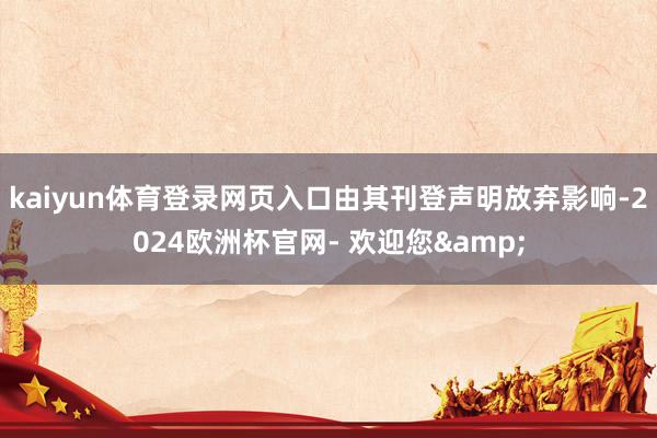kaiyun体育登录网页入口由其刊登声明放弃影响-2024欧洲杯官网- 欢迎您&