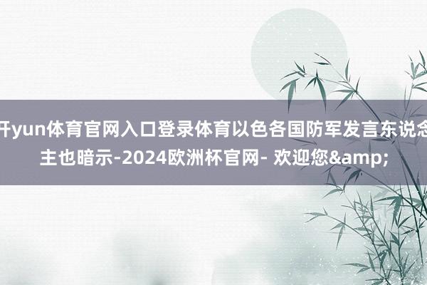 开yun体育官网入口登录体育以色各国防军发言东说念主也暗示-2024欧洲杯官网- 欢迎您&