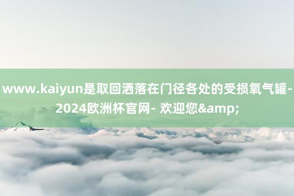 www.kaiyun是取回洒落在门径各处的受损氧气罐-2024欧洲杯官网- 欢迎您&