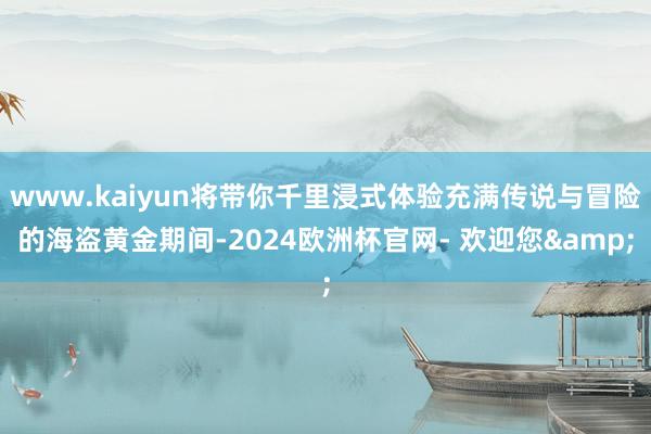 www.kaiyun将带你千里浸式体验充满传说与冒险的海盗黄金期间-2024欧洲杯官网- 欢迎您&