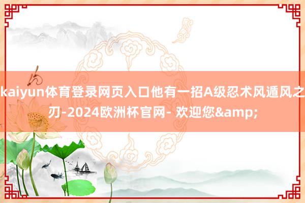 kaiyun体育登录网页入口他有一招A级忍术风遁风之刃-2024欧洲杯官网- 欢迎您&