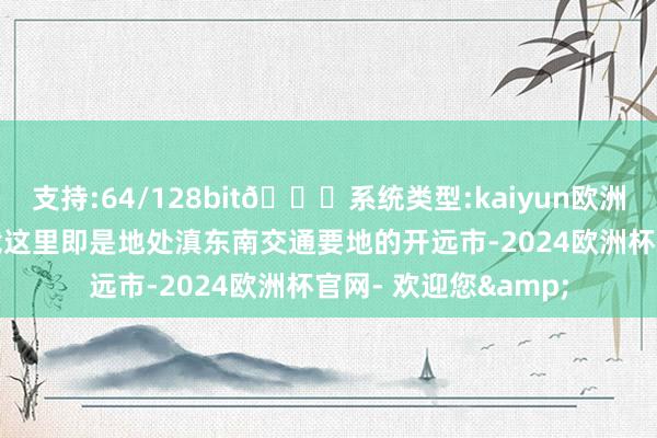 支持:64/128bit🍏系统类型:kaiyun欧洲杯appApp官方下载这里即是地处滇东南交通要地的开远市-2024欧洲杯官网- 欢迎您&