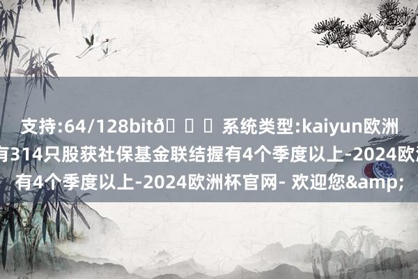 支持:64/128bit🍏系统类型:kaiyun欧洲杯appApp官方下载共有314只股获社保基金联结握有4个季度以上-2024欧洲杯官网- 欢迎您&