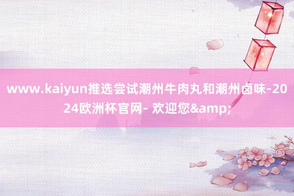 www.kaiyun推选尝试潮州牛肉丸和潮州卤味-2024欧洲杯官网- 欢迎您&