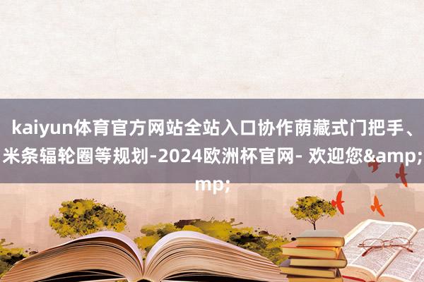 kaiyun体育官方网站全站入口协作荫藏式门把手、米条辐轮圈等规划-2024欧洲杯官网- 欢迎您&