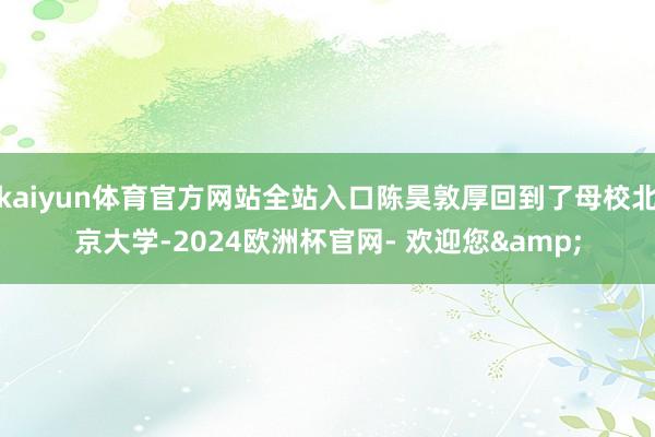 kaiyun体育官方网站全站入口陈昊敦厚回到了母校北京大学-2024欧洲杯官网- 欢迎您&