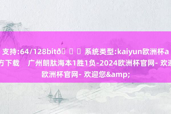 支持:64/128bit🍏系统类型:kaiyun欧洲杯appApp官方下载    广州朗肽海本1胜1负-2024欧洲杯官网- 欢迎您&