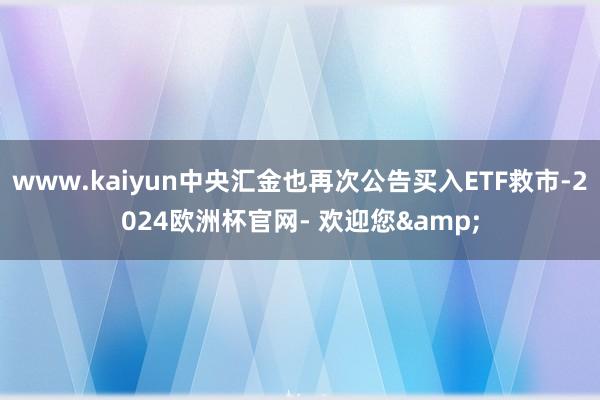 www.kaiyun中央汇金也再次公告买入ETF救市-2024欧洲杯官网- 欢迎您&