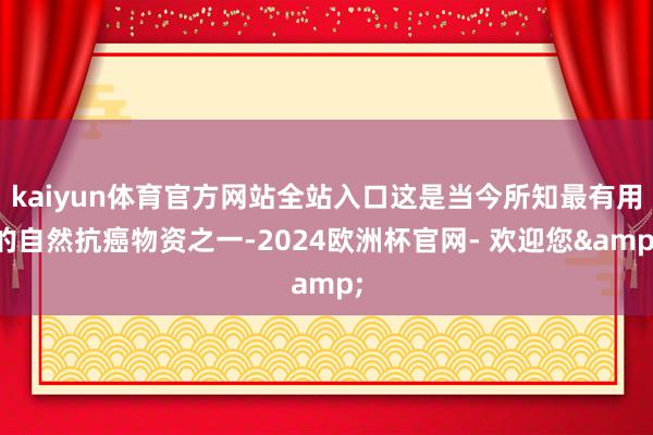 kaiyun体育官方网站全站入口这是当今所知最有用的自然抗癌物资之一-2024欧洲杯官网- 欢迎您&