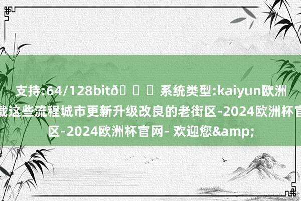 支持:64/128bit🍏系统类型:kaiyun欧洲杯appApp官方下载这些流程城市更新升级改良的老街区-2024欧洲杯官网- 欢迎您&