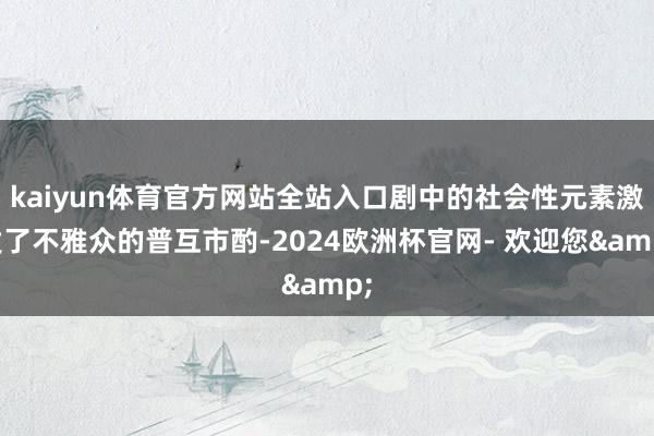kaiyun体育官方网站全站入口剧中的社会性元素激发了不雅众的普互市酌-2024欧洲杯官网- 欢迎您&