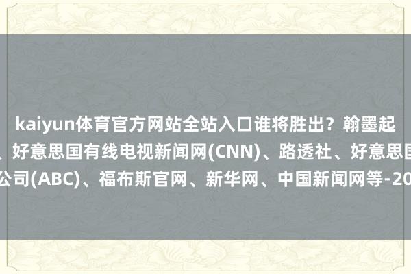 kaiyun体育官方网站全站入口谁将胜出？翰墨起头：好意思国白宫官网、好意思国有线电视新闻网(CNN)、路透社、好意思国播送公司(ABC)、福布斯官网、新华网、中国新闻网等-2024欧洲杯官网- 欢迎您&