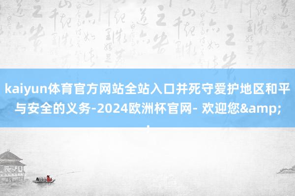 kaiyun体育官方网站全站入口并死守爱护地区和平与安全的义务-2024欧洲杯官网- 欢迎您&