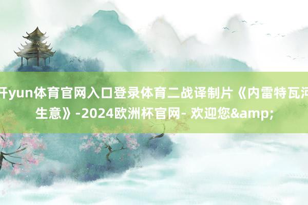 开yun体育官网入口登录体育二战译制片《内雷特瓦河生意》-2024欧洲杯官网- 欢迎您&