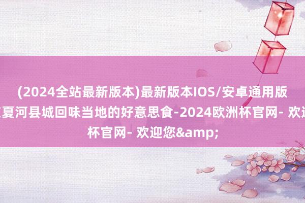 (2024全站最新版本)最新版本IOS/安卓通用版晚上不错在夏河县城回味当地的好意思食-2024欧洲杯官网- 欢迎您&
