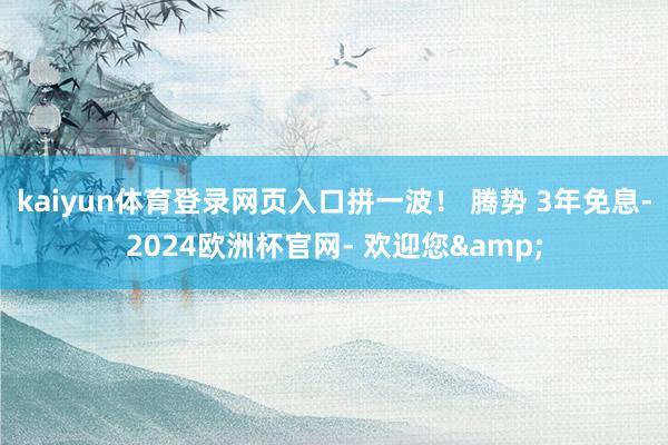 kaiyun体育登录网页入口拼一波！ 腾势 3年免息-2024欧洲杯官网- 欢迎您&