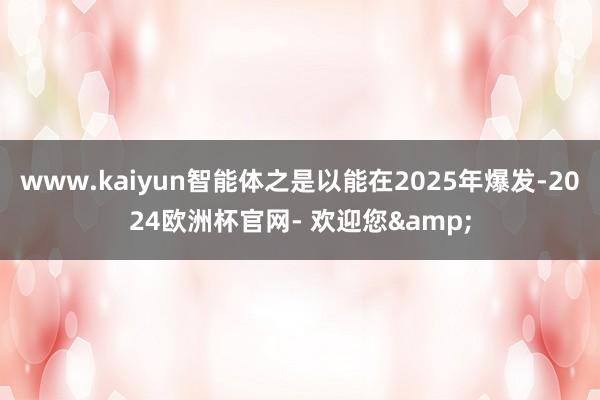 www.kaiyun智能体之是以能在2025年爆发-2024欧洲杯官网- 欢迎您&