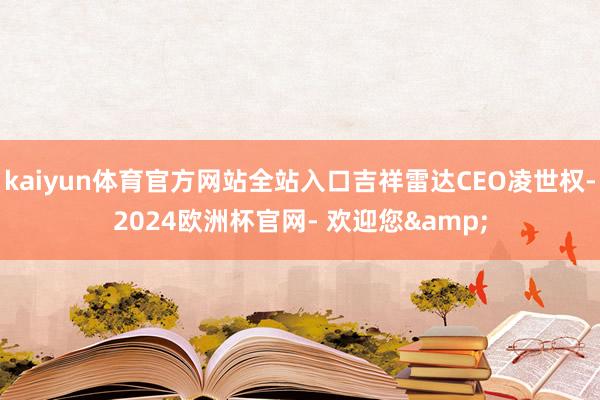 kaiyun体育官方网站全站入口吉祥雷达CEO凌世权-2024欧洲杯官网- 欢迎您&