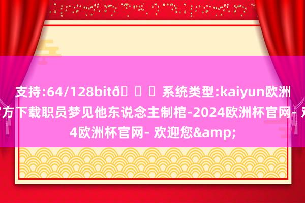 支持:64/128bit🍏系统类型:kaiyun欧洲杯appApp官方下载职员梦见他东说念主制棺-2024欧洲杯官网- 欢迎您&