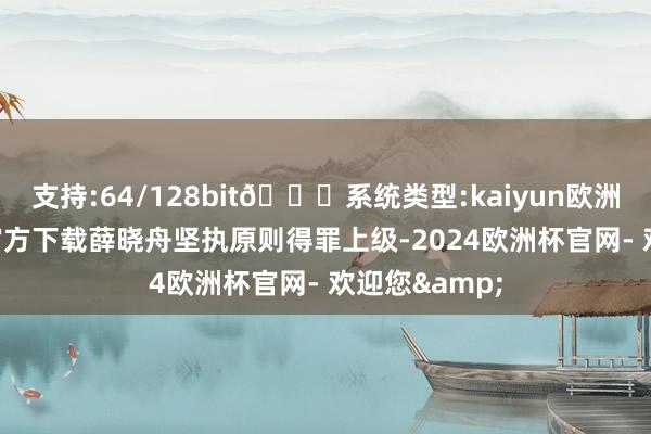 支持:64/128bit🍏系统类型:kaiyun欧洲杯appApp官方下载薛晓舟坚执原则得罪上级-2024欧洲杯官网- 欢迎您&