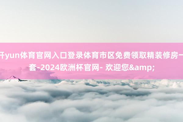 开yun体育官网入口登录体育市区免费领取精装修房一套-2024欧洲杯官网- 欢迎您&