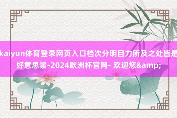 kaiyun体育登录网页入口档次分明目力所及之处皆是好意思景-2024欧洲杯官网- 欢迎您&