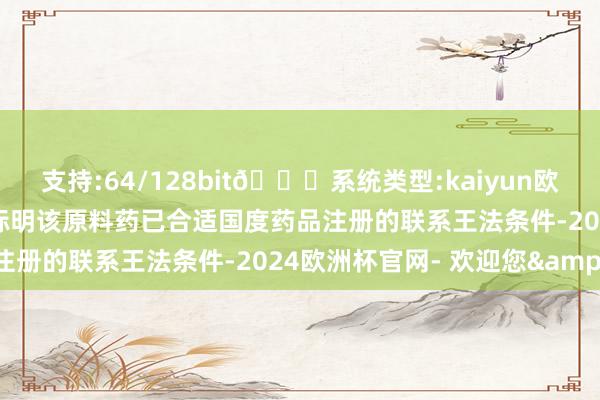 支持:64/128bit🍏系统类型:kaiyun欧洲杯appApp官方下载标明该原料药已合适国度药品注册的联系王法条件-2024欧洲杯官网- 欢迎您&