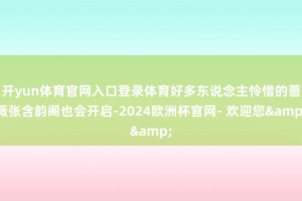 开yun体育官网入口登录体育好多东说念主怜惜的蔷薇张含韵阁也会开启-2024欧洲杯官网- 欢迎您&