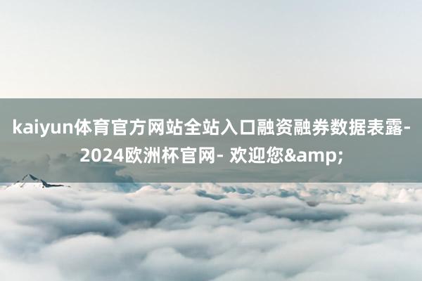 kaiyun体育官方网站全站入口　　融资融券数据表露-2024欧洲杯官网- 欢迎您&