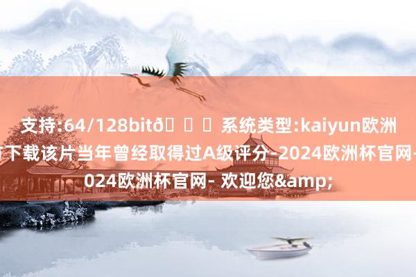 支持:64/128bit🍏系统类型:kaiyun欧洲杯appApp官方下载该片当年曾经取得过A级评分-2024欧洲杯官网- 欢迎您&