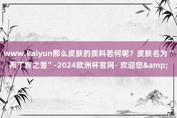 www.kaiyun那么皮肤的质料若何呢？皮肤名为“布丁狗之誓”-2024欧洲杯官网- 欢迎您&