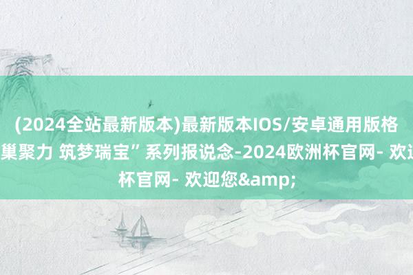 (2024全站最新版本)最新版本IOS/安卓通用版格外推出“蜂巢聚力 筑梦瑞宝”系列报说念-2024欧洲杯官网- 欢迎您&