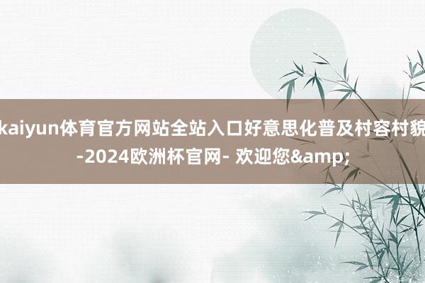 kaiyun体育官方网站全站入口好意思化普及村容村貌-2024欧洲杯官网- 欢迎您&