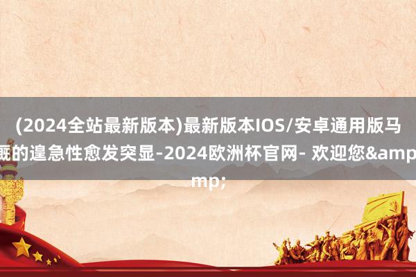 (2024全站最新版本)最新版本IOS/安卓通用版马厩的遑急性愈发突显-2024欧洲杯官网- 欢迎您&