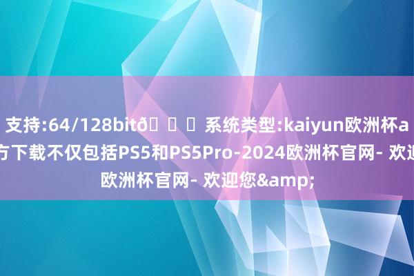 支持:64/128bit🍏系统类型:kaiyun欧洲杯appApp官方下载不仅包括PS5和PS5Pro-2024欧洲杯官网- 欢迎您&